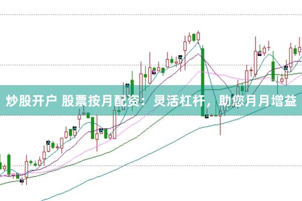 炒股开户 股票按月配资：灵活杠杆，助您月月增益