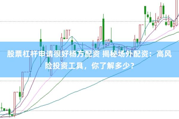 股票杠杆申请很好杨方配资 揭秘场外配资：高风险投资工具，你了解多少？