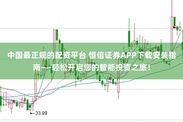 中国最正规的配资平台 恒信证券APP下载安装指南——轻松开启您的智能投资之旅！