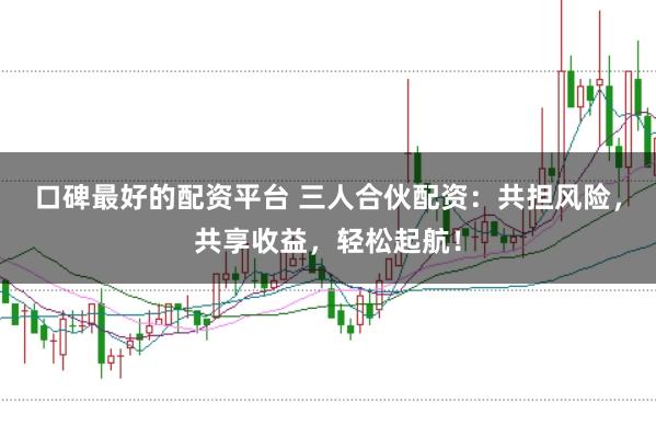 口碑最好的配资平台 三人合伙配资：共担风险，共享收益，轻松起航！