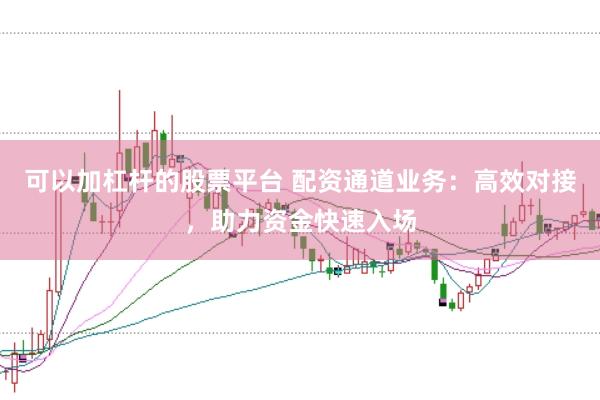 可以加杠杆的股票平台 配资通道业务：高效对接，助力资金快速入场