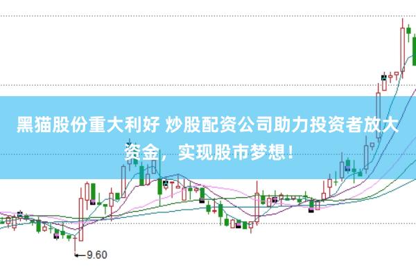 黑猫股份重大利好 炒股配资公司助力投资者放大资金，实现股市梦想！