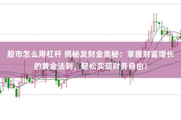 股市怎么用杠杆 揭秘发财金奥秘:掌握财富增长的黄金法则,轻松实现财务自由!