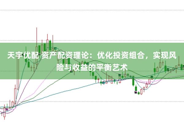 天宇优配 资产配资理论：优化投资组合，实现风险与收益的平衡艺术