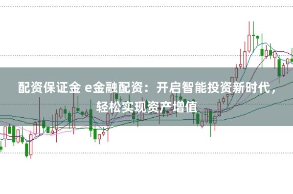 配资保证金 e金融配资：开启智能投资新时代，轻松实现资产增值
