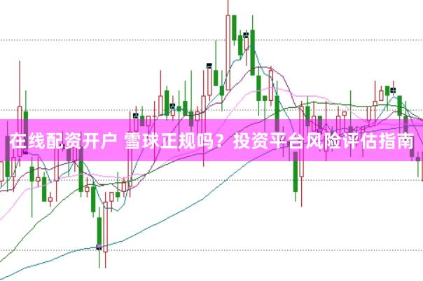 在线配资开户 雪球正规吗？投资平台风险评估指南