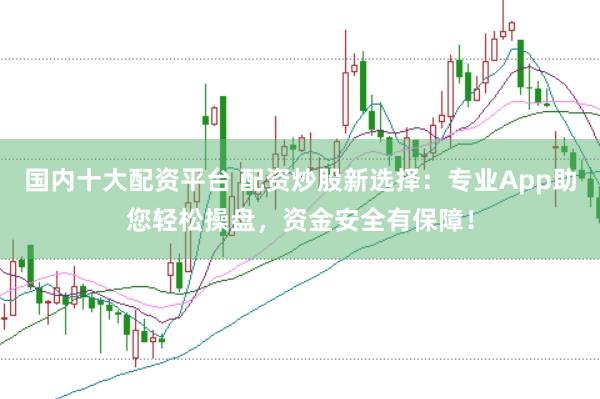 国内十大配资平台 配资炒股新选择：专业App助您轻松操盘，资金安全有保障！