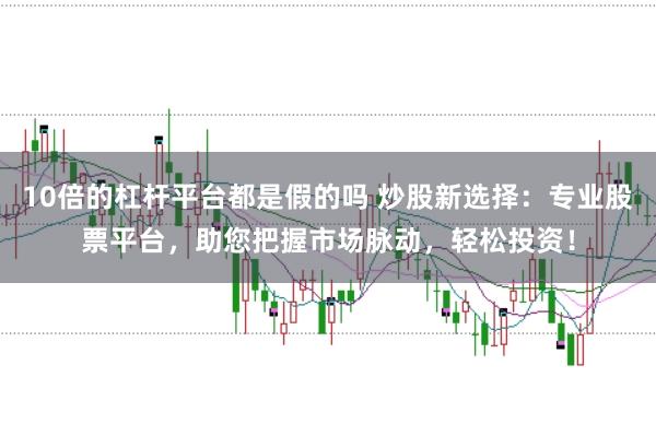 10倍的杠杆平台都是假的吗 炒股新选择：专业股票平台，助您把握市场脉动，轻松投资！