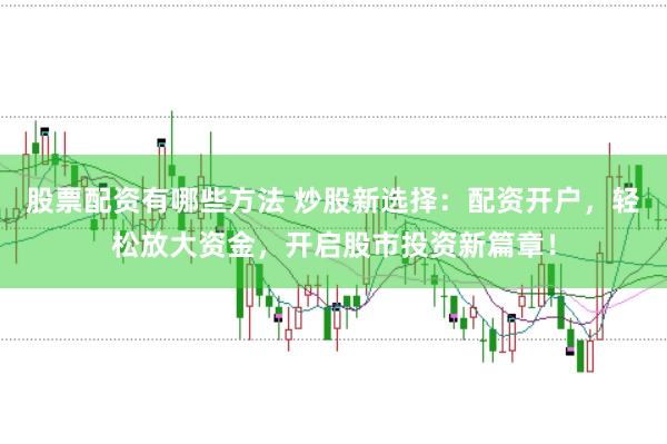 股票配资有哪些方法 炒股新选择：配资开户，轻松放大资金，开启股市投资新篇章！