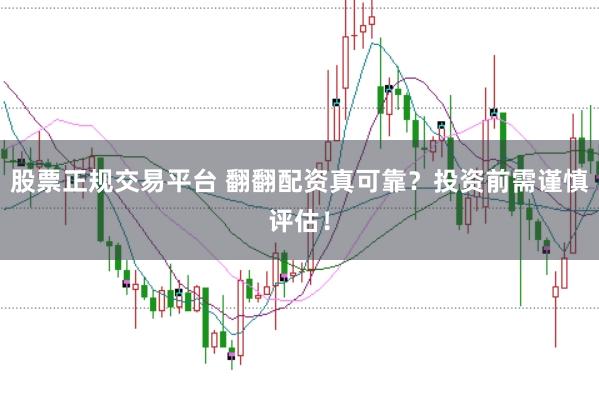 股票正规交易平台 翻翻配资真可靠？投资前需谨慎评估！