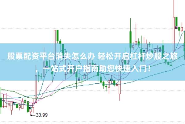 股票配资平台消失怎么办 轻松开启杠杆炒股之旅,一站式开户指南助您快速入门!