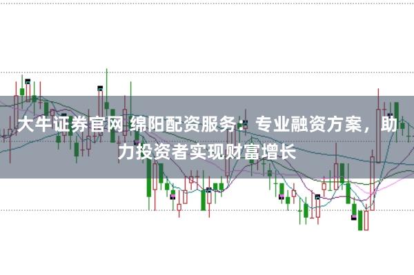 大牛证券官网 绵阳配资服务：专业融资方案，助力投资者实现财富增长