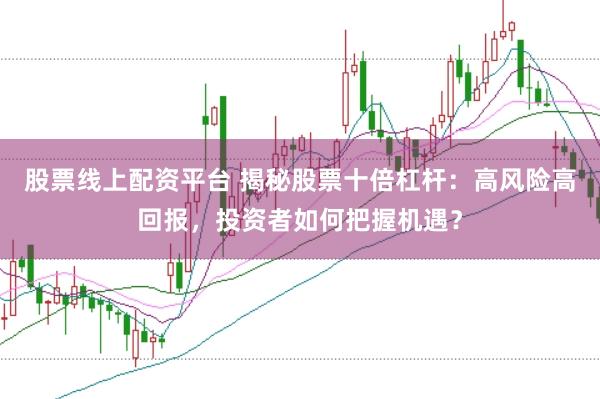 股票线上配资平台 揭秘股票十倍杠杆：高风险高回报，投资者如何把握机遇？