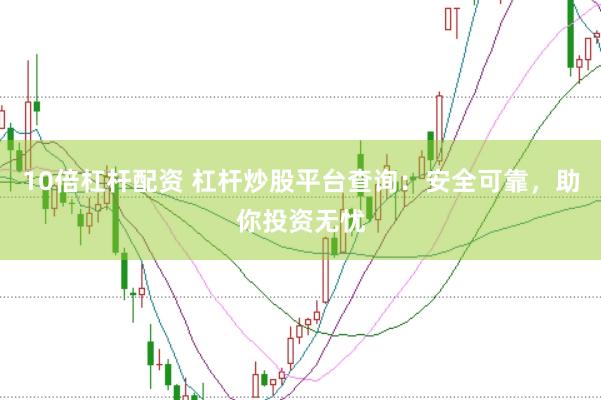 10倍杠杆配资 杠杆炒股平台查询：安全可靠，助你投资无忧