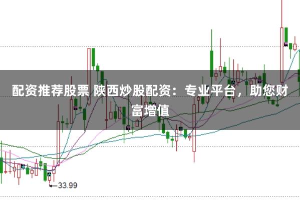 配资推荐股票 陕西炒股配资：专业平台，助您财富增值