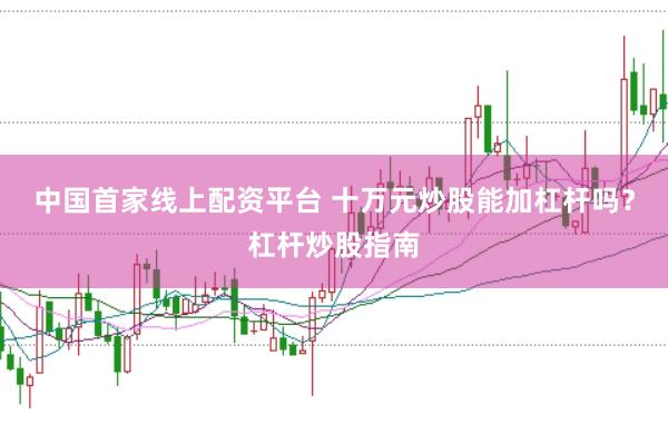 中国首家线上配资平台 十万元炒股能加杠杆吗？杠杆炒股指南