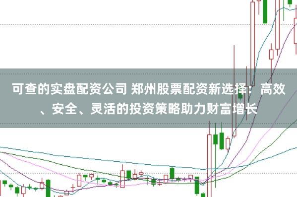 可查的实盘配资公司 郑州股票配资新选择：高效、安全、灵活的投资策略助力财富增长