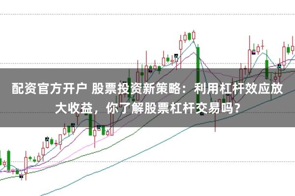 配资官方开户 股票投资新策略：利用杠杆效应放大收益，你了解股票杠杆交易吗？