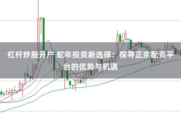 杠杆炒股开户 蛇年投资新选择：探寻正宗配资平台的优势与机遇
