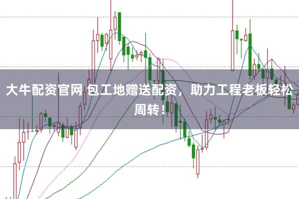 大牛配资官网 包工地赠送配资,助力工程老板轻松周转!