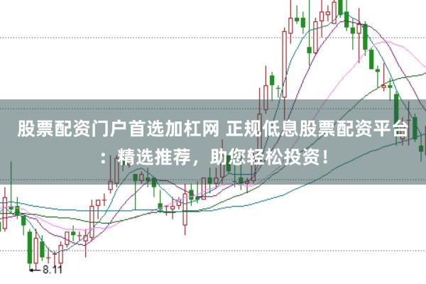 股票配资门户首选加杠网 正规低息股票配资平台：精选推荐，助您轻松投资！