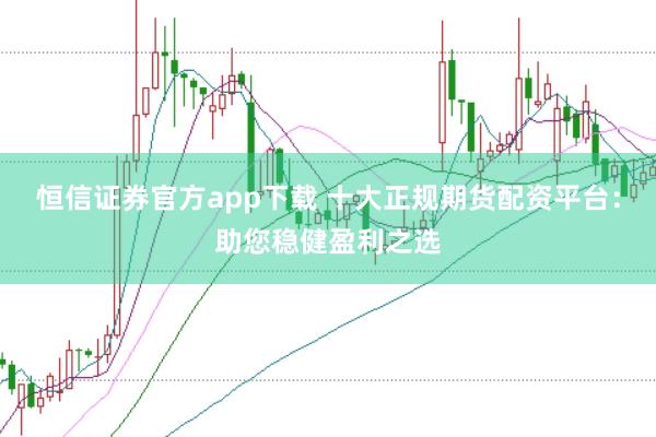 恒信证券官方app下载 十大正规期货配资平台：助您稳健盈利之选