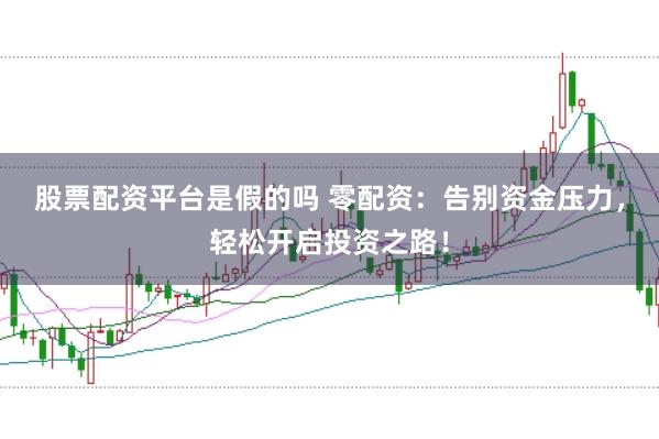 股票配资平台是假的吗 零配资：告别资金压力，轻松开启投资之路！