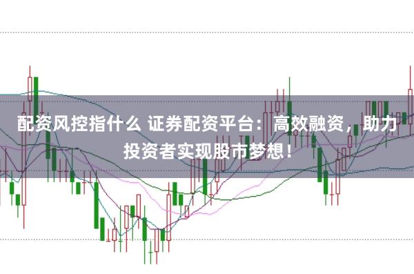 配资风控指什么 证券配资平台:高效融资,助力投资者实现股市梦想!