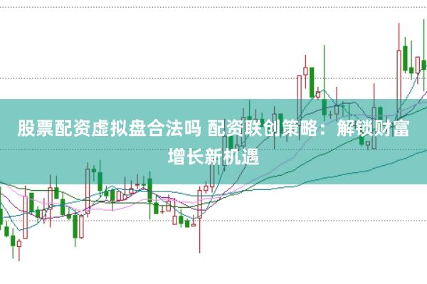 股票配资虚拟盘合法吗 配资联创策略：解锁财富增长新机遇