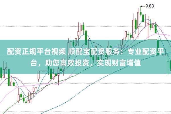 配资正规平台视频 顺配宝配资服务：专业配资平台，助您高效投资，实现财富增值