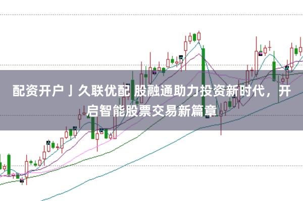配资开户亅久联优配 股融通助力投资新时代，开启智能股票交易新篇章