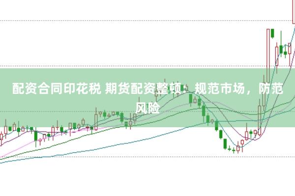 配资合同印花税 期货配资整顿：规范市场，防范风险