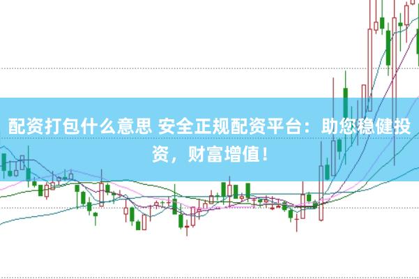 配资打包什么意思 安全正规配资平台:助您稳健投资,财富增值!