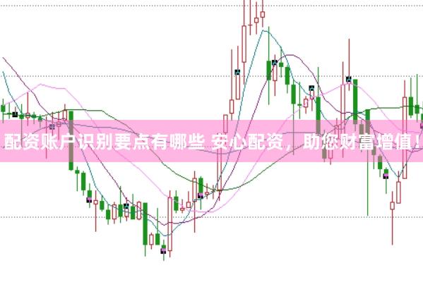 配资账户识别要点有哪些 安心配资，助您财富增值！
