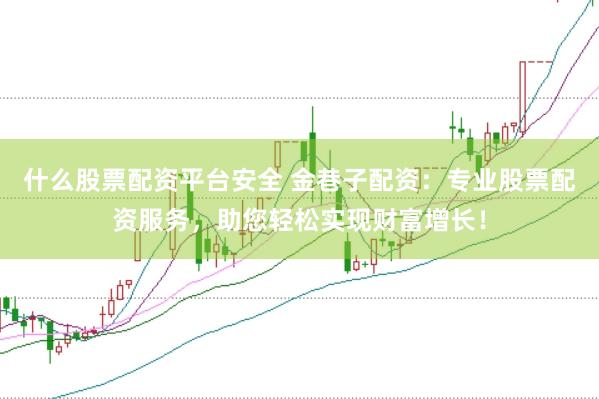 什么股票配资平台安全 金巷子配资：专业股票配资服务，助您轻松实现财富增长！