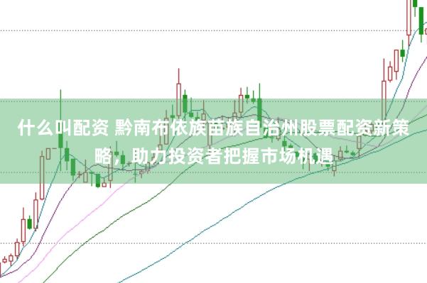 什么叫配资 黔南布依族苗族自治州股票配资新策略，助力投资者把握市场机遇