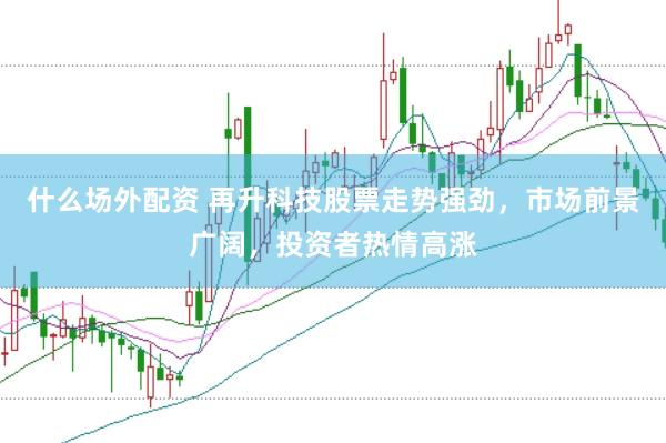 什么场外配资 再升科技股票走势强劲，市场前景广阔，投资者热情高涨
