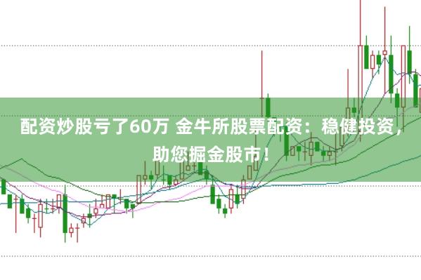 配资炒股亏了60万 金牛所股票配资：稳健投资，助您掘金股市！