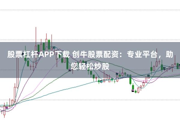 股票杠杆APP下载 创牛股票配资：专业平台，助您轻松炒股