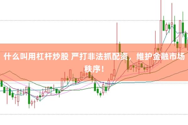 什么叫用杠杆炒股 严打非法抓配资，维护金融市场秩序！