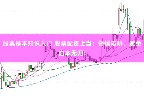股票基本知识入门 股票配资上当:警惕陷阱,避免血本无归!