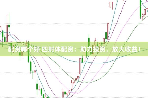 配资哪个好 四射体配资：助力投资，放大收益！