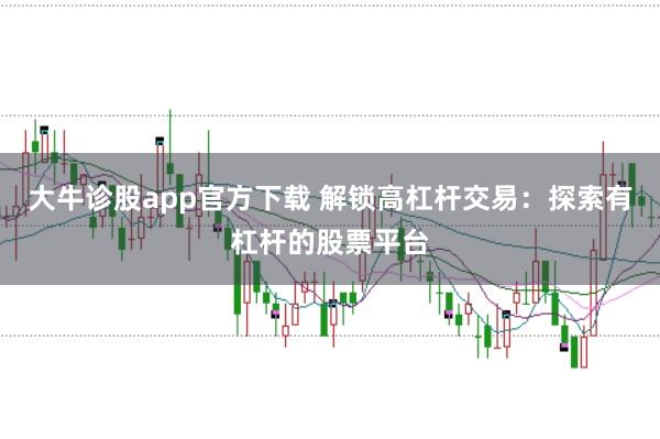 大牛诊股app官方下载 解锁高杠杆交易：探索有杠杆的股票平台