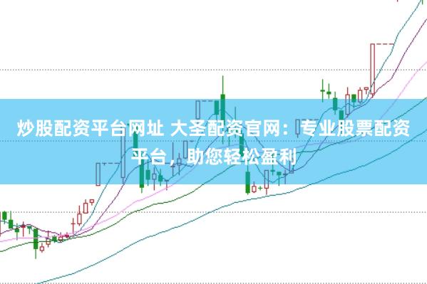 炒股配资平台网址 大圣配资官网：专业股票配资平台，助您轻松盈利