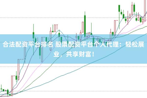合法配资平台排名 股票配资平台个人代理：轻松展业，共享财富！