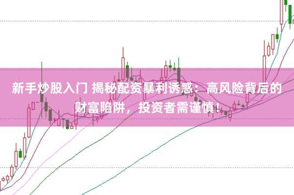 新手炒股入门 揭秘配资暴利诱惑：高风险背后的财富陷阱，投资者需谨慎！