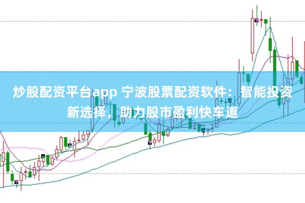 炒股配资平台app 宁波股票配资软件：智能投资新选择，助力股市盈利快车道