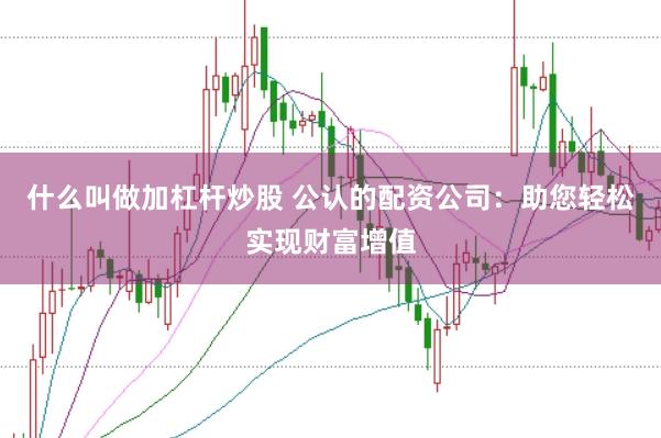 什么叫做加杠杆炒股 公认的配资公司：助您轻松实现财富增值