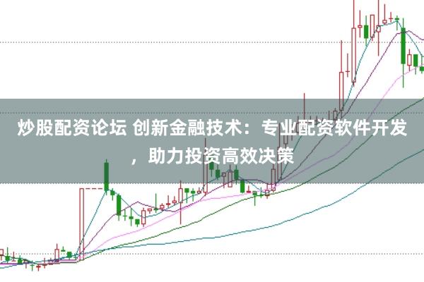 炒股配资论坛 创新金融技术：专业配资软件开发，助力投资高效决策