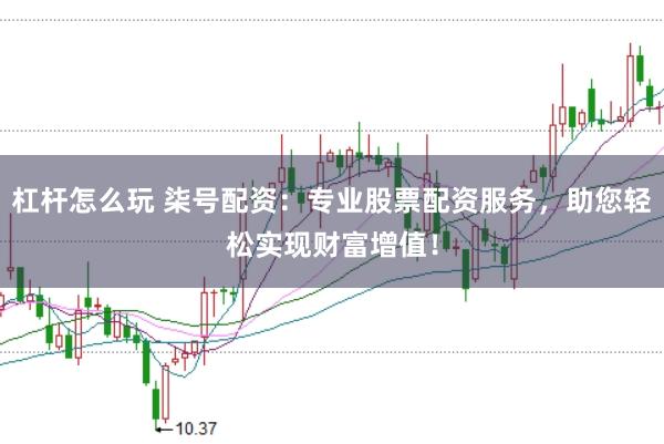 杠杆怎么玩 柒号配资：专业股票配资服务，助您轻松实现财富增值！